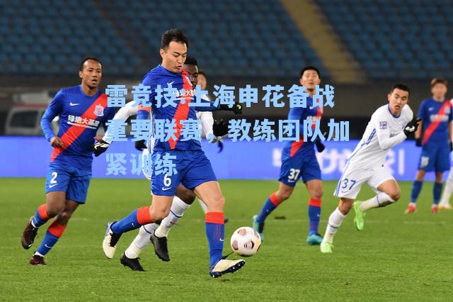 上海申花备战重要联赛，教练团队加紧训练