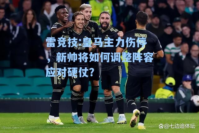 皇马主力伤停，新帅将如何调整阵容应对硬仗？