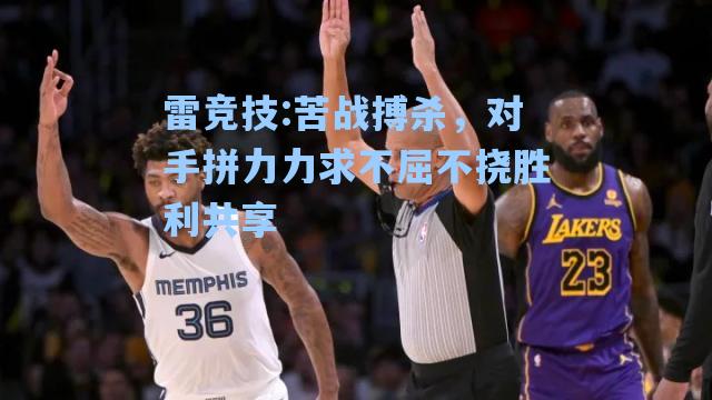 苦战搏杀，对手拼力力求不屈不挠胜利共享