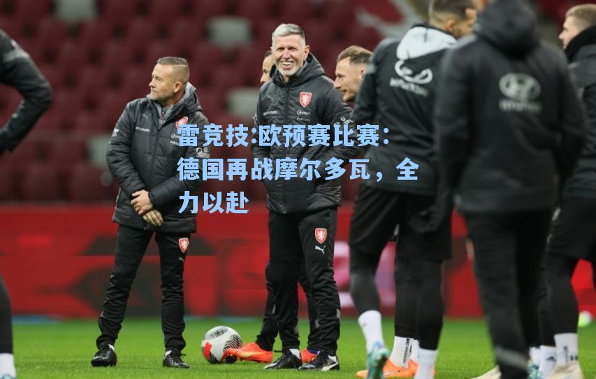 欧预赛比赛：德国再战摩尔多瓦，全力以赴