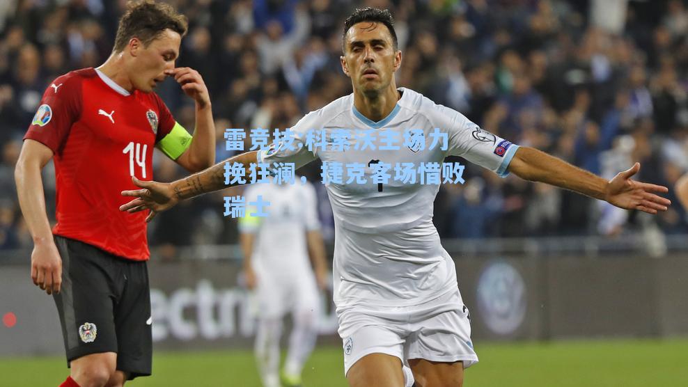 科索沃主场力挽狂澜，捷克客场惜败瑞士