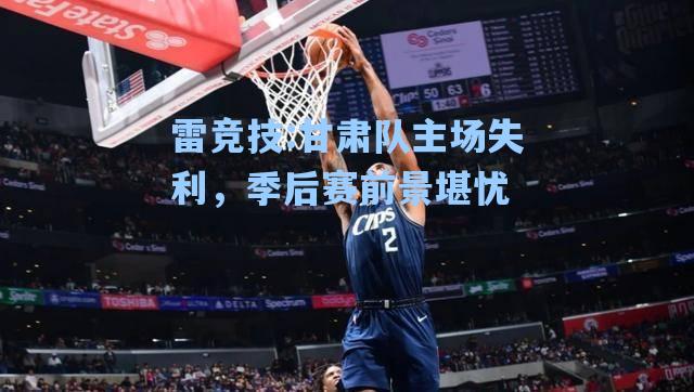 甘肃队主场失利，季后赛前景堪忧