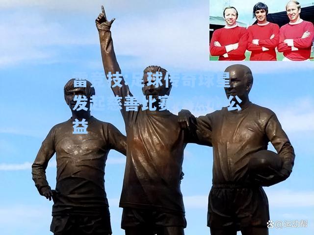足球传奇球星发起慈善比赛，热心公益