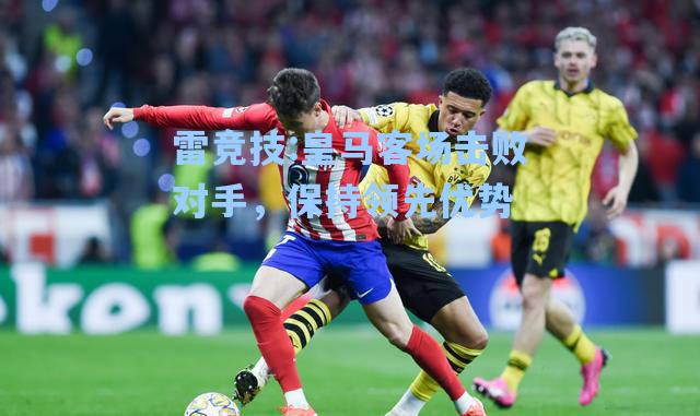 皇马客场击败对手，保持领先优势