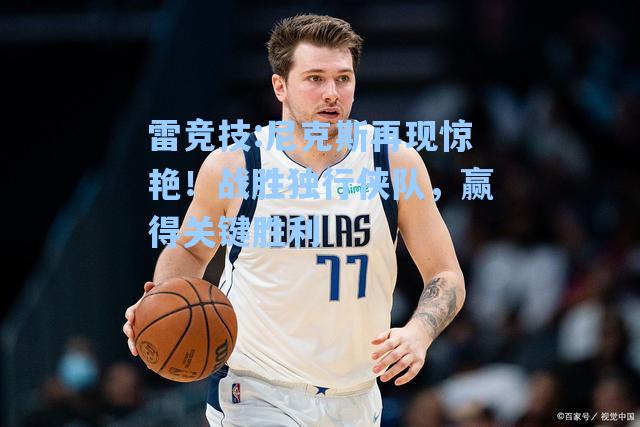 尼克斯再现惊艳！战胜独行侠队，赢得关键胜利