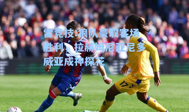 狼队豪取客场胜利，拉赫姆尼亚尼多威亚成神探花