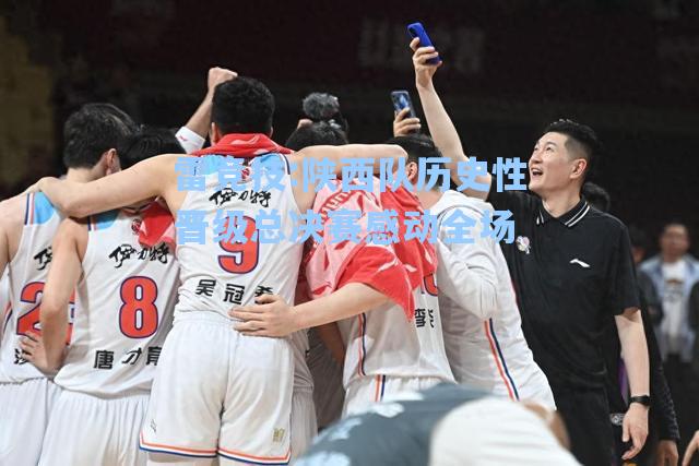 陕西队历史性晋级总决赛感动全场
