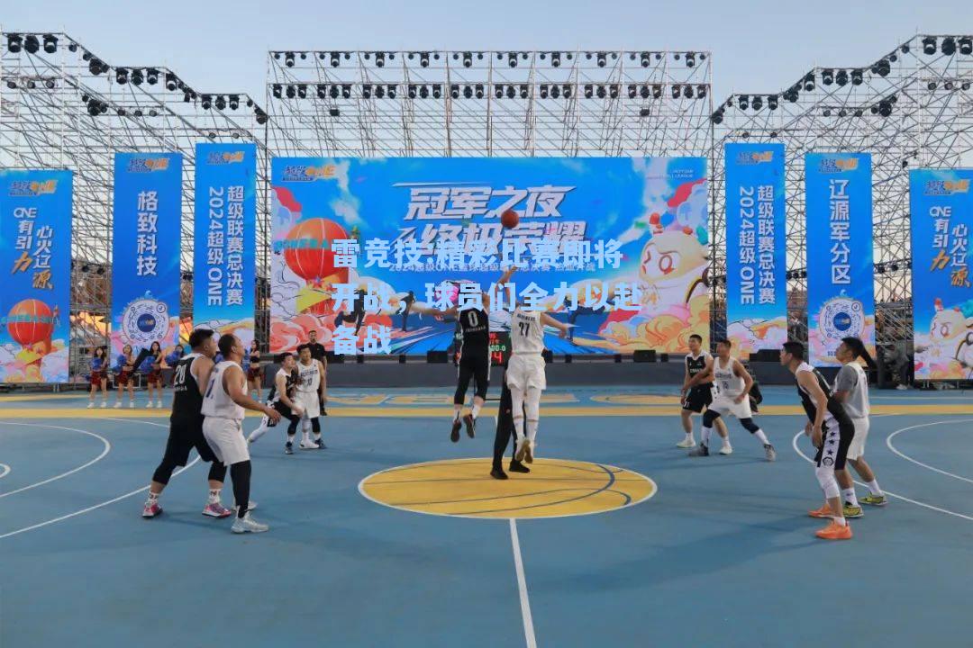 精彩比赛即将开战，球员们全力以赴备战