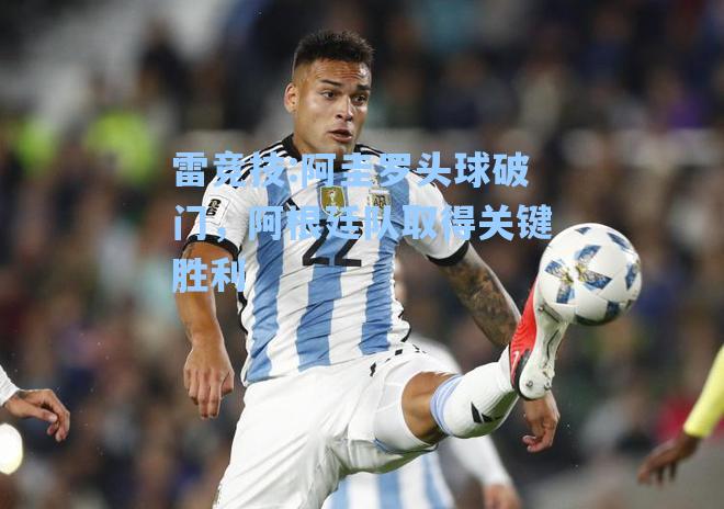 阿圭罗头球破门，阿根廷队取得关键胜利