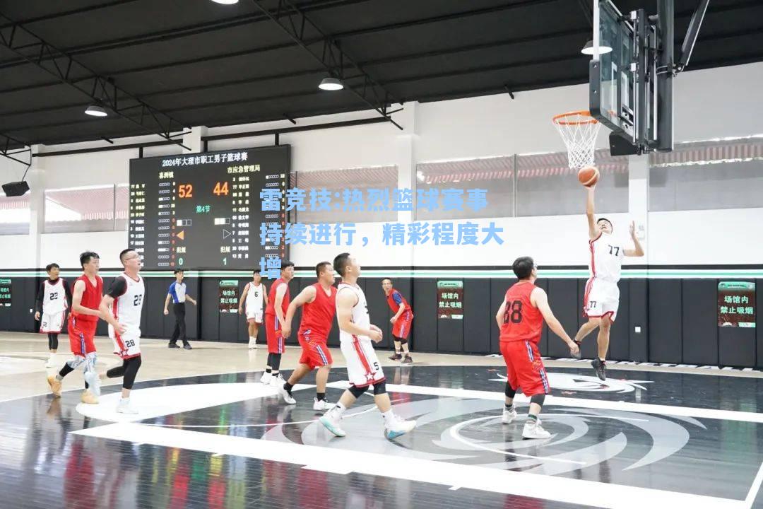 热烈篮球赛事持续进行，精彩程度大增