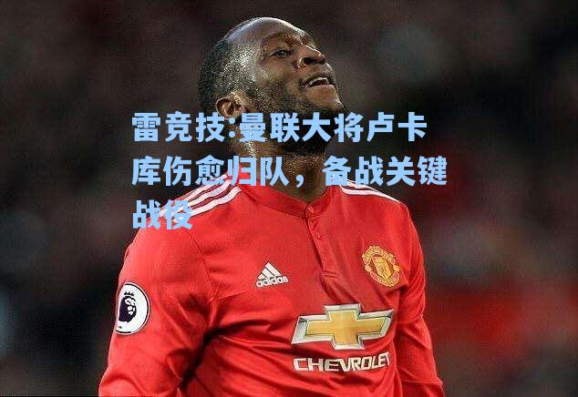 曼联大将卢卡库伤愈归队，备战关键战役