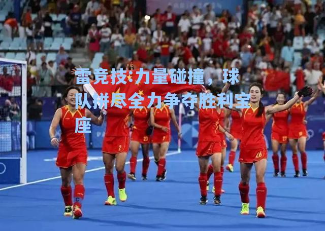 力量碰撞，球队拼尽全力争夺胜利宝座