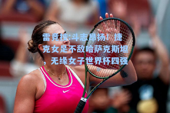 斗志昂扬！捷克女足不敌哈萨克斯坦，无缘女子世界杯四强