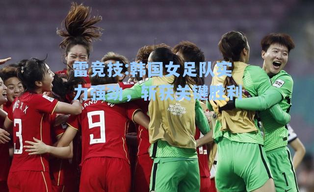 韩国女足队实力强劲，斩获关键胜利