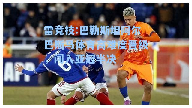 巴勒斯坦阿尔巴斯马体育高难度晋级，闯入亚冠半决