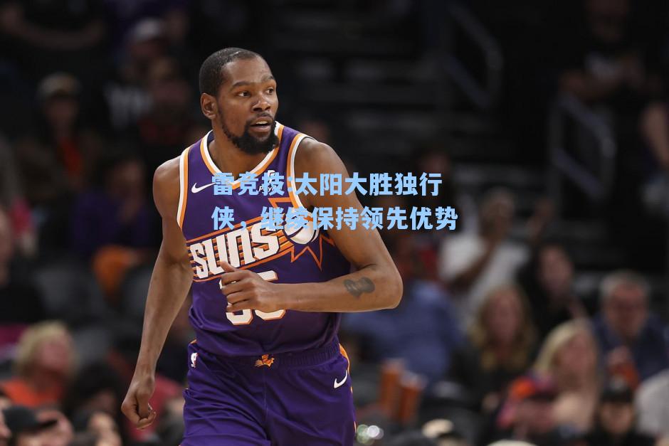太阳大胜独行侠，继续保持领先优势