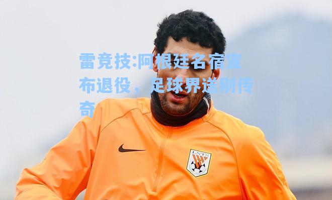 阿根廷名宿宣布退役，足球界送别传奇