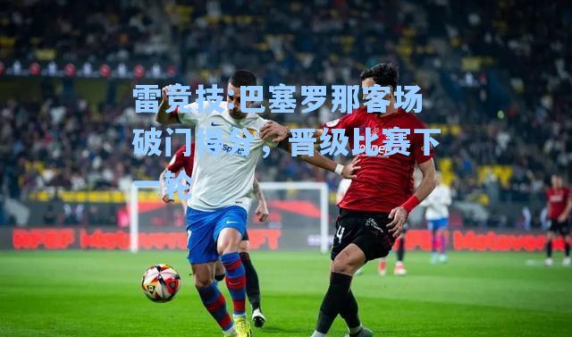 巴塞罗那客场破门得分，晋级比赛下一轮
