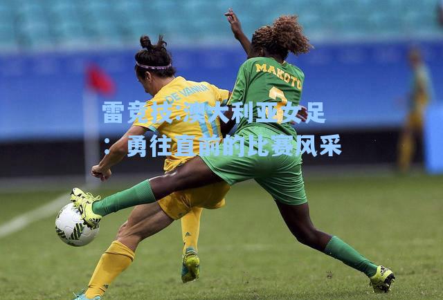 澳大利亚女足：勇往直前的比赛风采