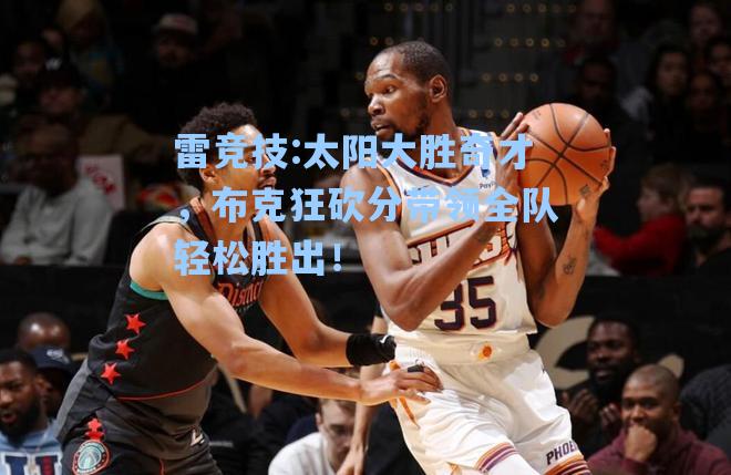 太阳大胜奇才，布克狂砍分带领全队轻松胜出！