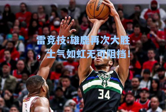 雄鹿再次大胜，士气如虹无可阻挡！