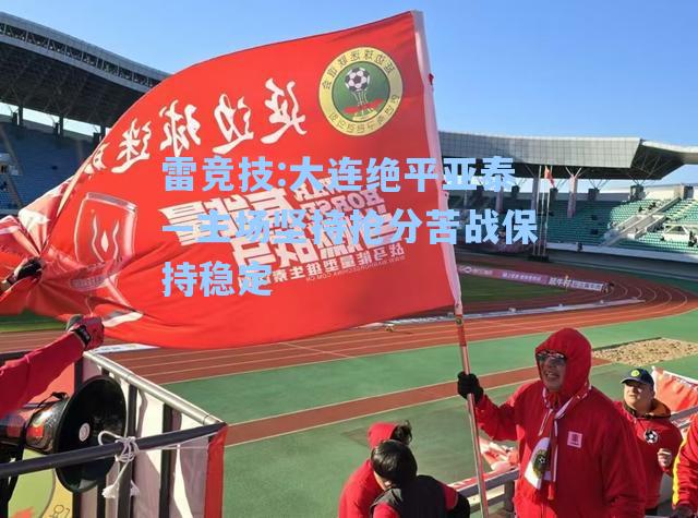 大连绝平亚泰—主场坚持抢分苦战保持稳定