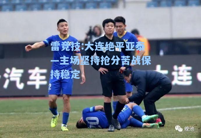 大连绝平亚泰—主场坚持抢分苦战保持稳定