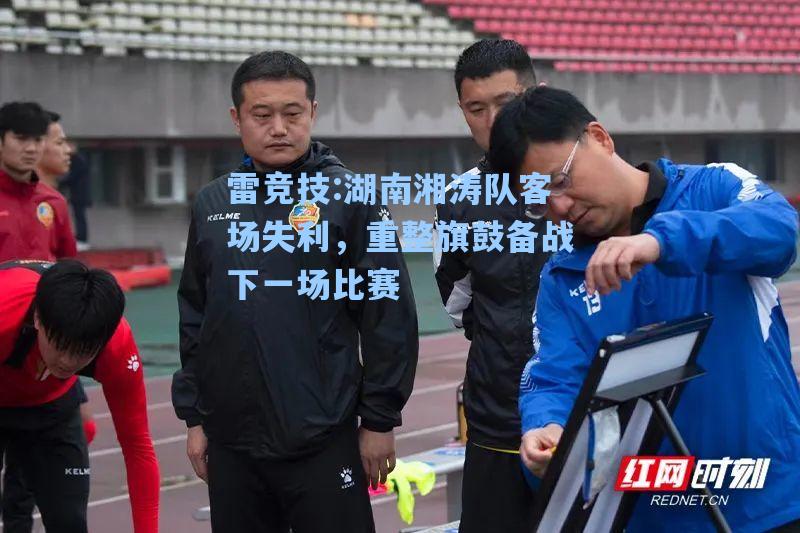 湖南湘涛队客场失利，重整旗鼓备战下一场比赛