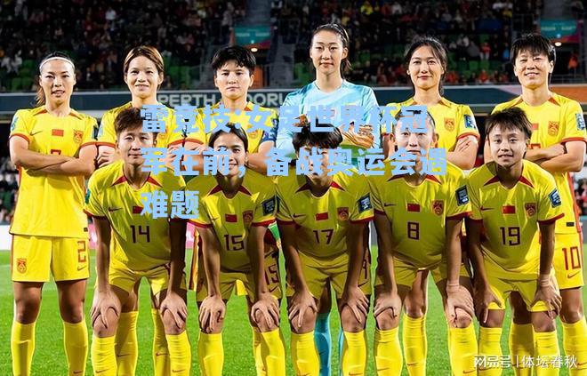 女足世界杯冠军在前，备战奥运会遇难题