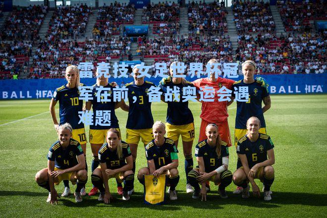 女足世界杯冠军在前，备战奥运会遇难题