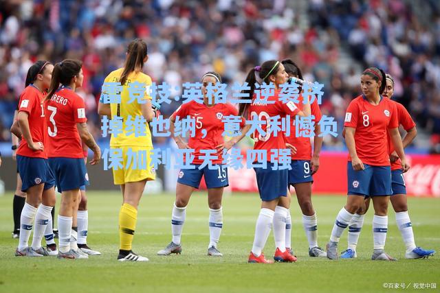 英格兰逆袭挤掉维也纳，意大利憾负保加利亚无缘四强