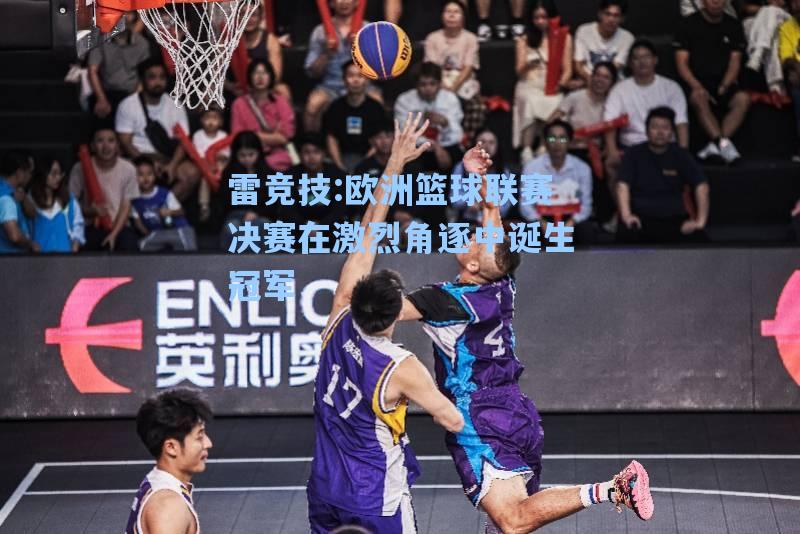 欧洲篮球联赛决赛在激烈角逐中诞生冠军
