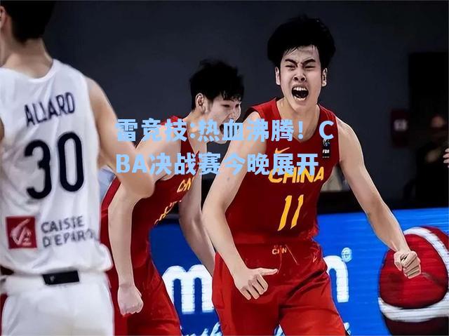 热血沸腾！CBA决战赛今晚展开