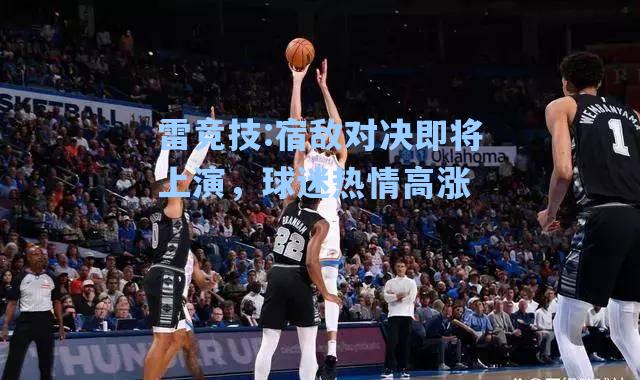 宿敌对决即将上演，球迷热情高涨