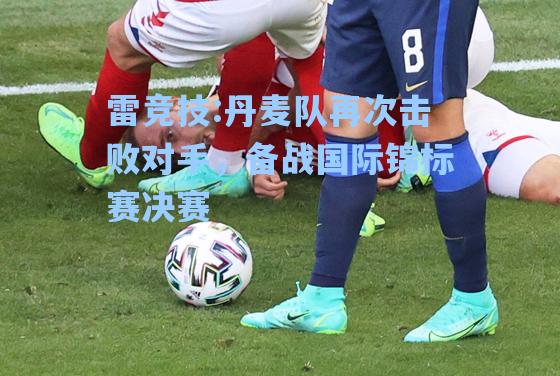 丹麦队再次击败对手，备战国际锦标赛决赛