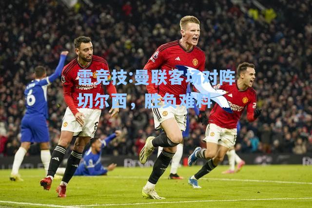 曼联客场对阵切尔西，胜负难料