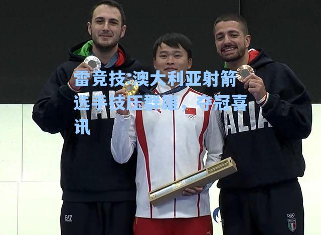 澳大利亚射箭选手技压群雄，夺冠喜讯