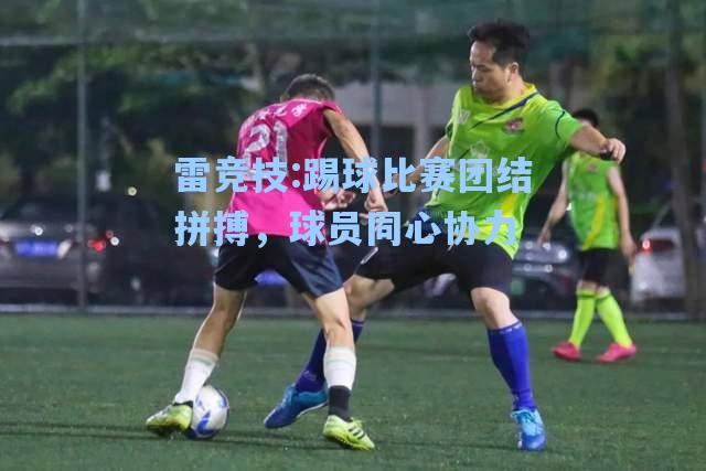 踢球比赛团结拼搏，球员同心协力