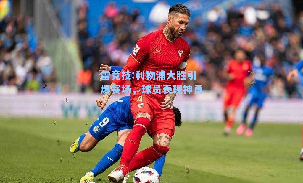 利物浦大胜引爆赛场，球员表现神勇