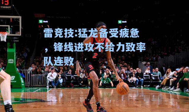猛龙备受疲惫，锋线进攻不给力致率队连败