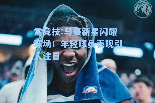 马赛新星闪耀球场！年轻球员表现引人注目