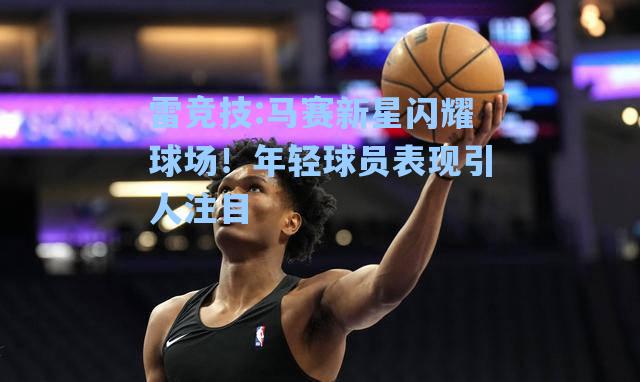 马赛新星闪耀球场！年轻球员表现引人注目