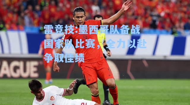 墨西哥队备战国家队比赛，全力以赴争取佳绩