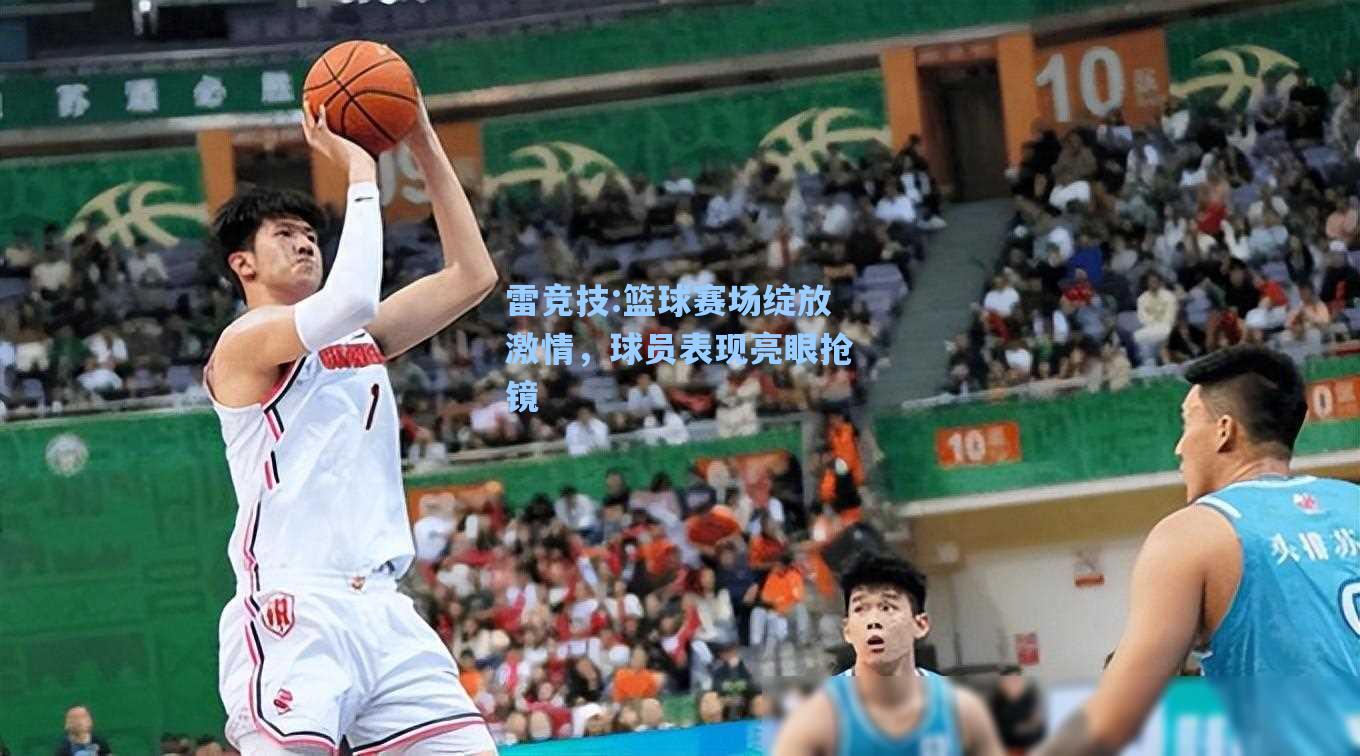 篮球赛场绽放激情，球员表现亮眼抢镜