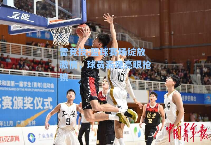 篮球赛场绽放激情，球员表现亮眼抢镜