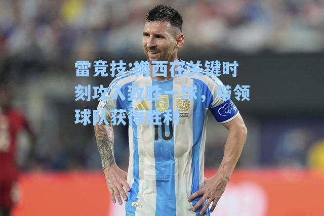 梅西在关键时刻攻入致胜一球，带领球队获得胜利
