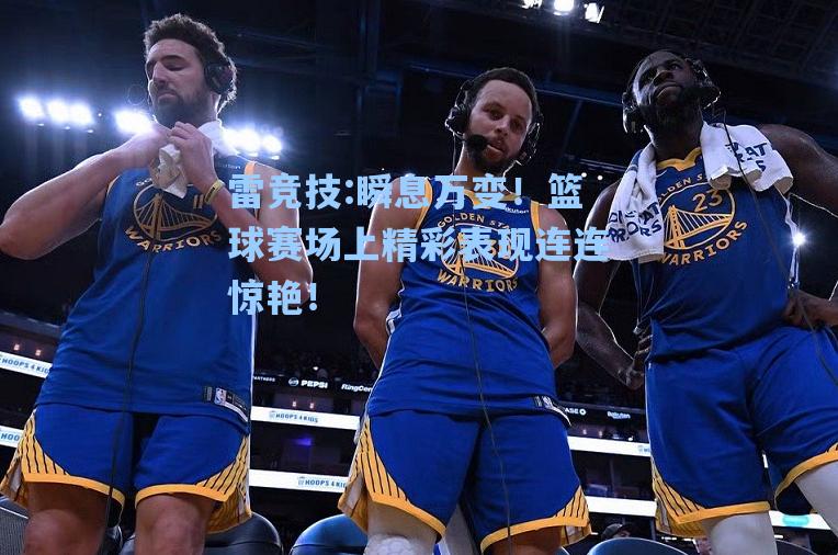瞬息万变！篮球赛场上精彩表现连连惊艳！