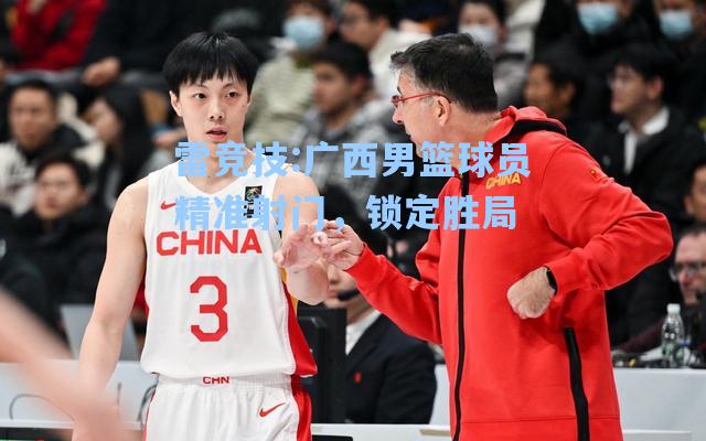 广西男篮球员精准射门，锁定胜局