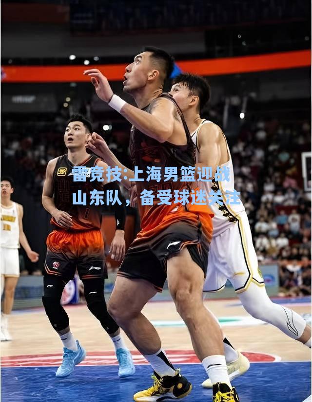 上海男篮迎战山东队，备受球迷关注