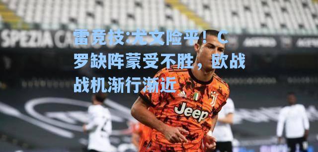 尤文险平！C罗缺阵蒙受不胜，欧战战机渐行渐近